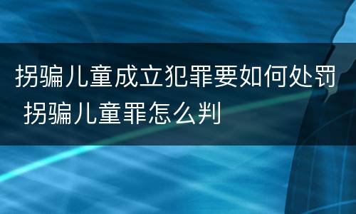 拐骗儿童成立犯罪要如何处罚 拐骗儿童罪怎么判