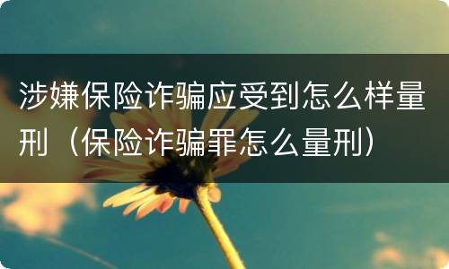 涉嫌保险诈骗应受到怎么样量刑（保险诈骗罪怎么量刑）