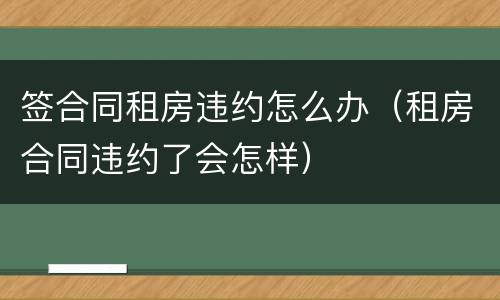 签合同租房违约怎么办（租房合同违约了会怎样）