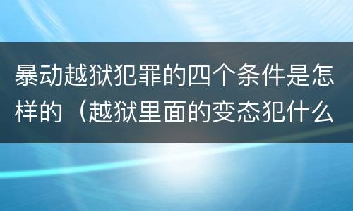 暴动越狱犯罪的四个条件是怎样的（越狱里面的变态犯什么罪）