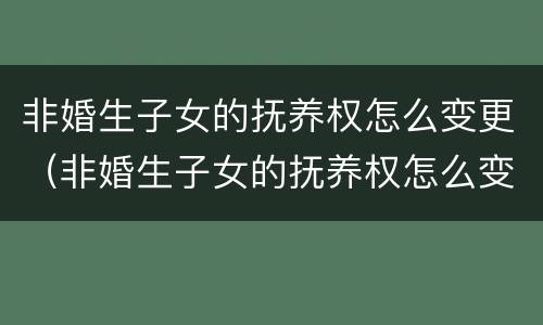 非婚生子女的抚养权怎么变更（非婚生子女的抚养权怎么变更给孩子）