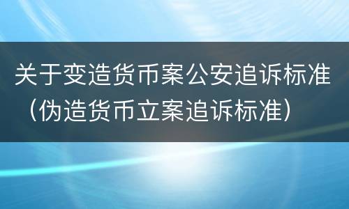 关于变造货币案公安追诉标准（伪造货币立案追诉标准）
