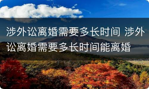 涉外讼离婚需要多长时间 涉外讼离婚需要多长时间能离婚
