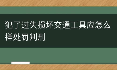 犯了过失损坏交通工具应怎么样处罚判刑