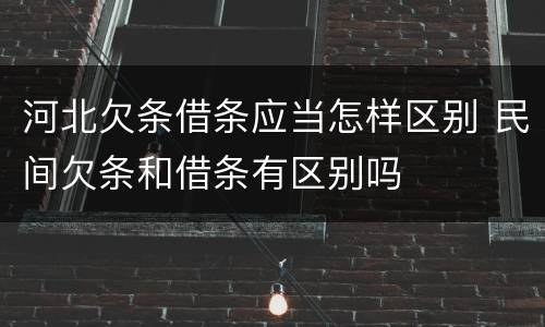 河北欠条借条应当怎样区别 民间欠条和借条有区别吗