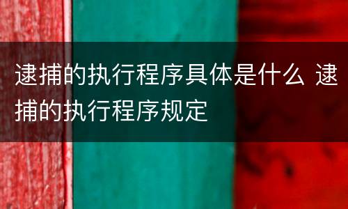 逮捕的执行程序具体是什么 逮捕的执行程序规定