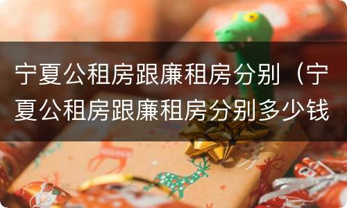 宁夏公租房跟廉租房分别（宁夏公租房跟廉租房分别多少钱）