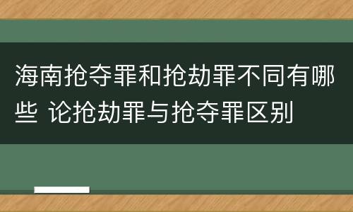 海南抢夺罪和抢劫罪不同有哪些 论抢劫罪与抢夺罪区别