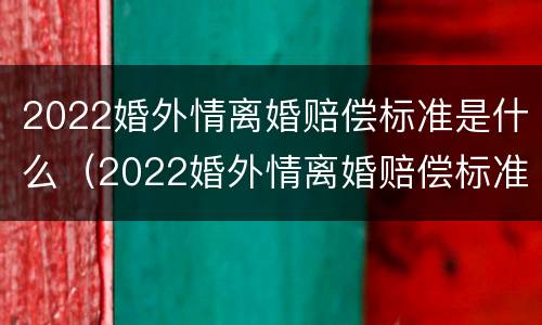 2022婚外情离婚赔偿标准是什么（2022婚外情离婚赔偿标准是什么样的）