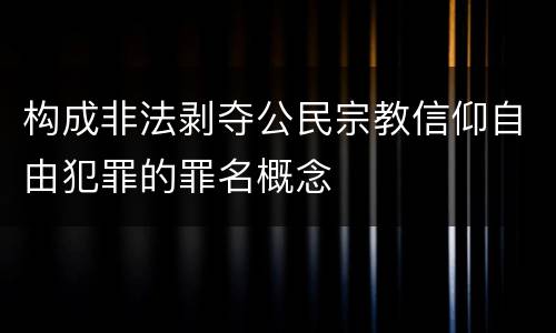 构成非法剥夺公民宗教信仰自由犯罪的罪名概念
