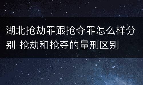湖北抢劫罪跟抢夺罪怎么样分别 抢劫和抢夺的量刑区别