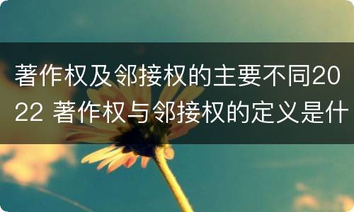 著作权及邻接权的主要不同2022 著作权与邻接权的定义是什么