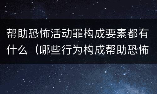 帮助恐怖活动罪构成要素都有什么（哪些行为构成帮助恐怖活动罪）