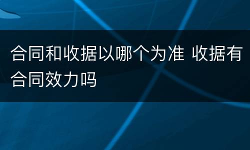 合同和收据以哪个为准 收据有合同效力吗