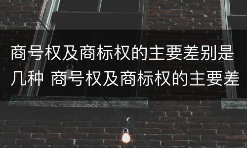 商号权及商标权的主要差别是几种 商号权及商标权的主要差别是几种商品