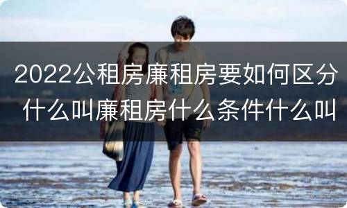 2022公租房廉租房要如何区分 什么叫廉租房什么条件什么叫公租房