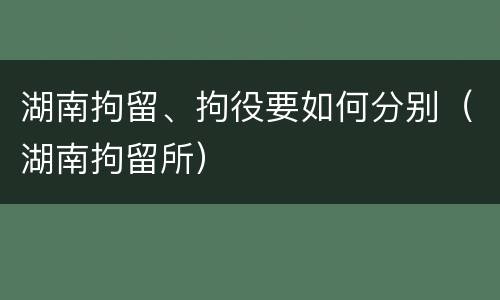 湖南拘留、拘役要如何分别（湖南拘留所）