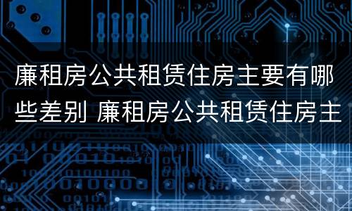 廉租房公共租赁住房主要有哪些差别 廉租房公共租赁住房主要有哪些差别和不足
