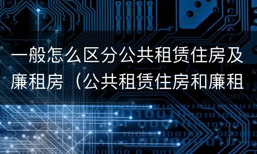 一般怎么区分公共租赁住房及廉租房（公共租赁住房和廉租房的区别）