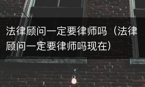 法律顾问一定要律师吗（法律顾问一定要律师吗现在）