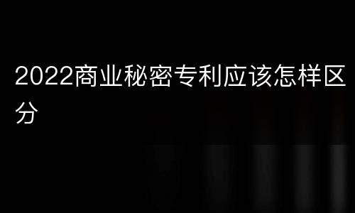 2022商业秘密专利应该怎样区分
