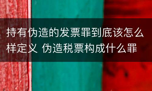 持有伪造的发票罪到底该怎么样定义 伪造税票构成什么罪