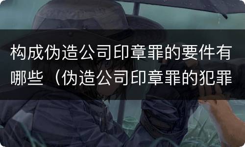 构成伪造公司印章罪的要件有哪些（伪造公司印章罪的犯罪主体）