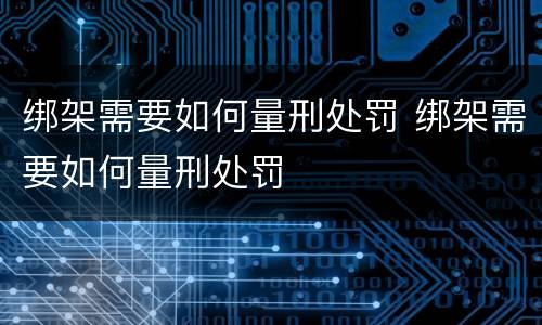 绑架需要如何量刑处罚 绑架需要如何量刑处罚