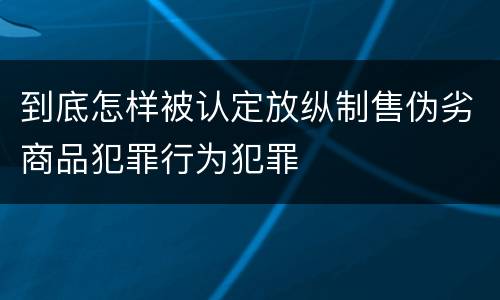 到底怎样被认定放纵制售伪劣商品犯罪行为犯罪