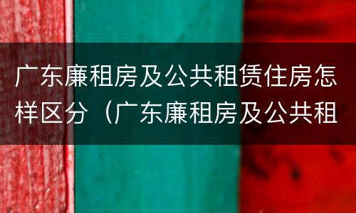 广东廉租房及公共租赁住房怎样区分（广东廉租房及公共租赁住房怎样区分等级）