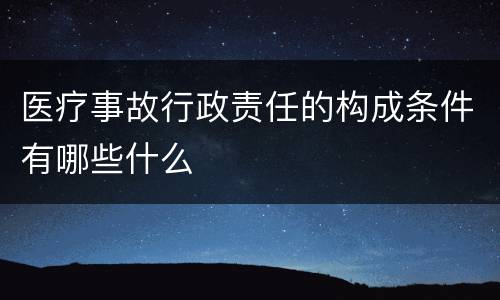 医疗事故行政责任的构成条件有哪些什么