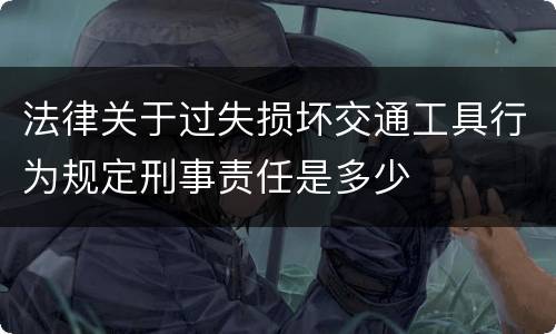 法律关于过失损坏交通工具行为规定刑事责任是多少
