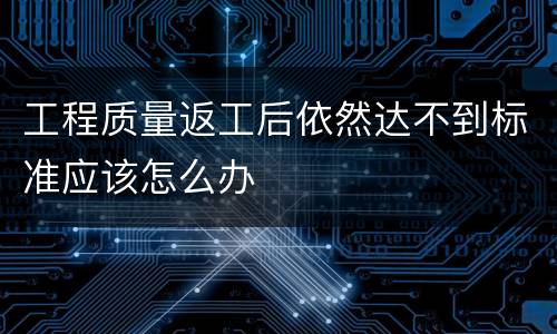 工程质量返工后依然达不到标准应该怎么办