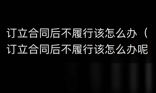 订立合同后不履行该怎么办（订立合同后不履行该怎么办呢）