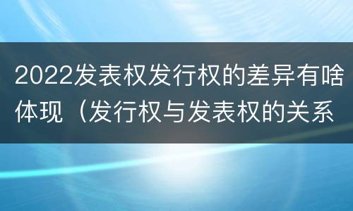 2022发表权发行权的差异有啥体现（发行权与发表权的关系）