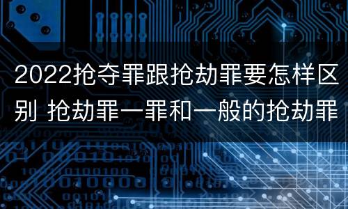 2022抢夺罪跟抢劫罪要怎样区别 抢劫罪一罪和一般的抢劫罪