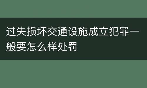 过失损坏交通设施成立犯罪一般要怎么样处罚
