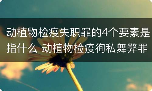 动植物检疫失职罪的4个要素是指什么 动植物检疫徇私舞弊罪与动植物检疫失职罪的区别在于