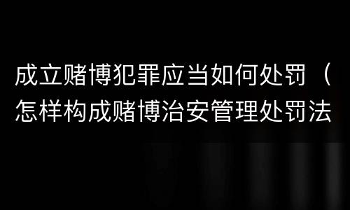 成立赌博犯罪应当如何处罚（怎样构成赌博治安管理处罚法）