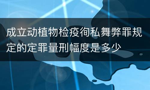 成立动植物检疫徇私舞弊罪规定的定罪量刑幅度是多少
