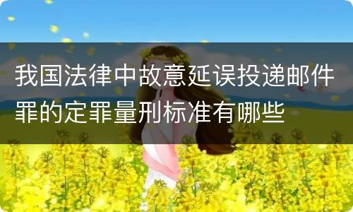 我国法律中故意延误投递邮件罪的定罪量刑标准有哪些