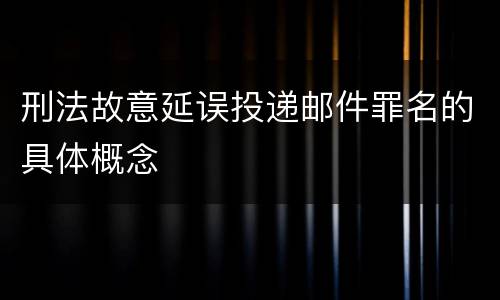 刑法故意延误投递邮件罪名的具体概念