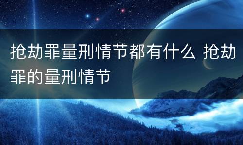 抢劫罪量刑情节都有什么 抢劫罪的量刑情节