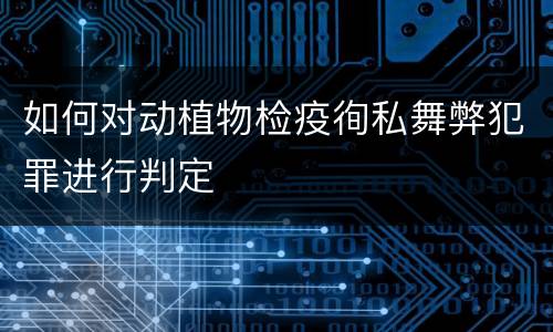 如何对动植物检疫徇私舞弊犯罪进行判定