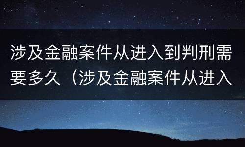 涉及金融案件从进入到判刑需要多久（涉及金融案件从进入到判刑需要多久才能结案）