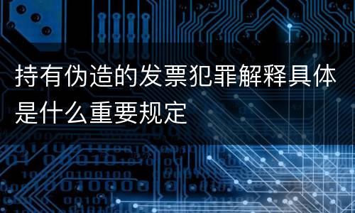 持有伪造的发票犯罪解释具体是什么重要规定