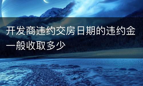 开发商违约交房日期的违约金一般收取多少
