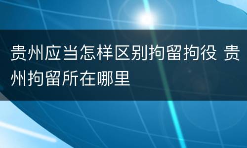 贵州应当怎样区别拘留拘役 贵州拘留所在哪里