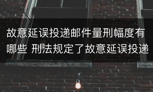 故意延误投递邮件量刑幅度有哪些 刑法规定了故意延误投递邮件罪