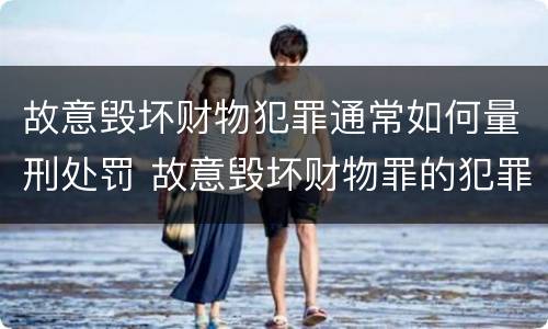故意毁坏财物犯罪通常如何量刑处罚 故意毁坏财物罪的犯罪构成